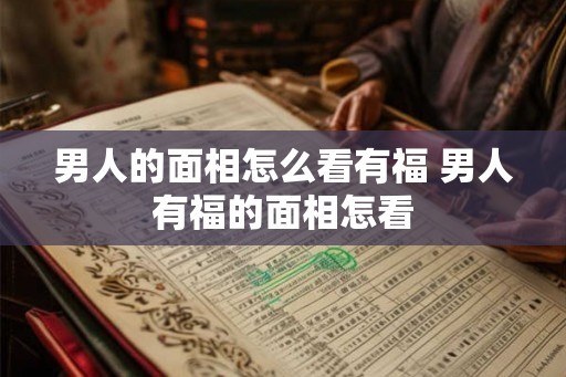 男人的面相怎么看有福 男人有福的面相怎看 男人的面相怎么看有福 男人有福的面相怎看