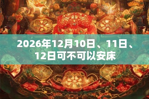 2026年12月10日、11日、12日可不可以安床