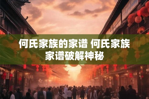 何氏家族的家谱 何氏家族家谱破解神秘