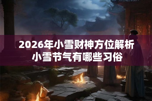 2026年小雪财神方位解析 小雪节气有哪些习俗