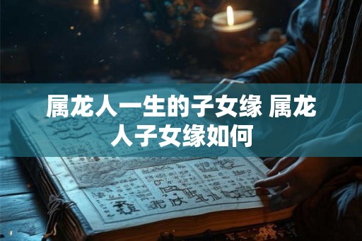 属龙人一生的子女缘 属龙人子女缘如何