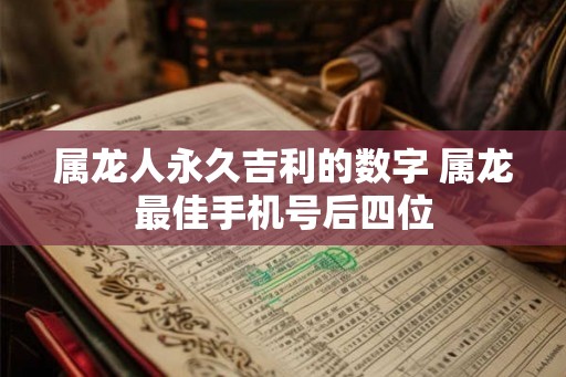 属龙人永久吉利的数字 属龙最佳手机号后四位