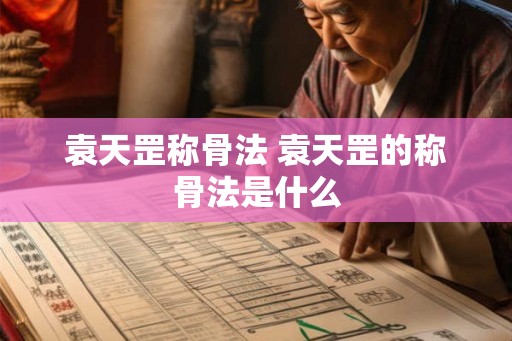 袁天罡称骨法 袁天罡的称骨法是什么 袁天罡称骨法 袁天罡的称骨法是什么