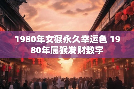 1980年女猴永久幸运色 1980年属猴发财数字 1980年女猴永久幸运色 1980年属猴发财数字