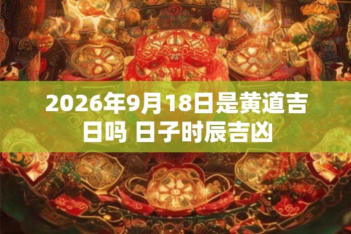 2026年9月18日是黄道吉日吗 日子时辰吉凶 2026年9月18日是黄道吉日吗 日子时辰吉凶