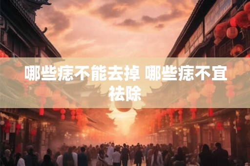 哪些痣不能去掉 哪些痣不宜祛除