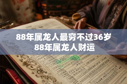 88年属龙人最穷不过36岁 88年属龙人财运