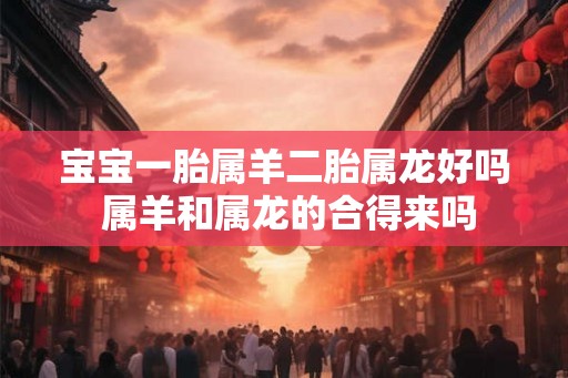 宝宝一胎属羊二胎属龙好吗 属羊和属龙的合得来吗 宝宝一胎属羊二胎属龙好吗 属羊和属龙的合得来吗