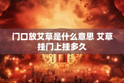 门口放艾草是什么意思 艾草挂门上挂多久