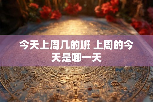 今天上周几的班 上周的今天是哪一天