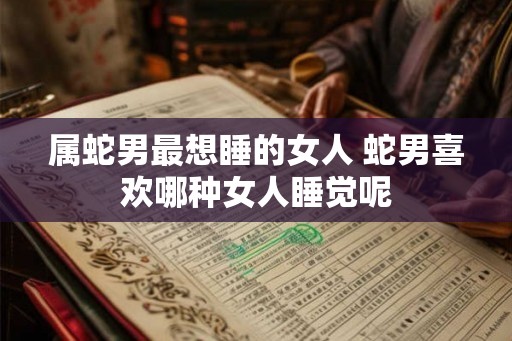 属蛇男最想睡的女人 蛇男喜欢哪种女人睡觉呢
