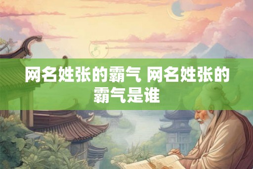 网名姓张的霸气 网名姓张的霸气是谁