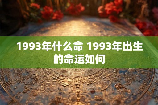 1993年什么命 1993年出生的命运如何 1993年什么命 1993年出生的命运如何