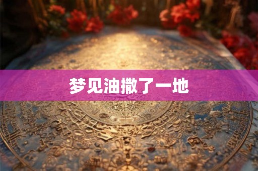 梦见油撒了一地 梦见油撒了一地