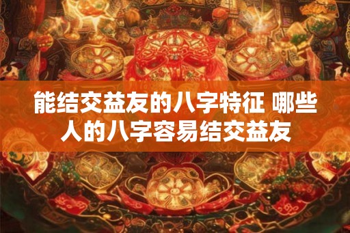 能结交益友的八字特征 哪些人的八字容易结交益友