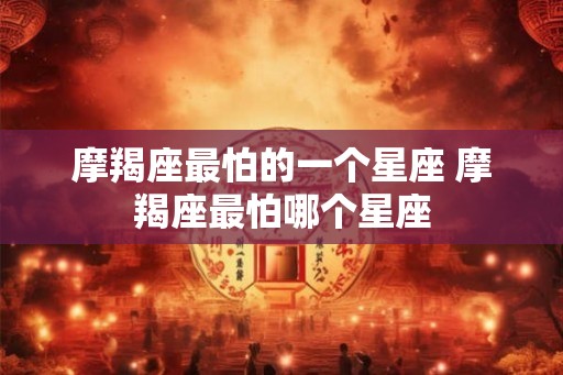 摩羯座最怕的一个星座 摩羯座最怕哪个星座