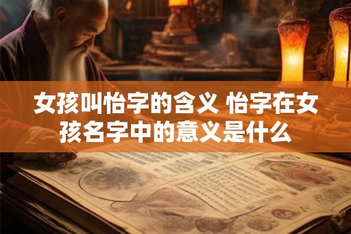 女孩叫怡字的含义 怡字在女孩名字中的意义是什么
