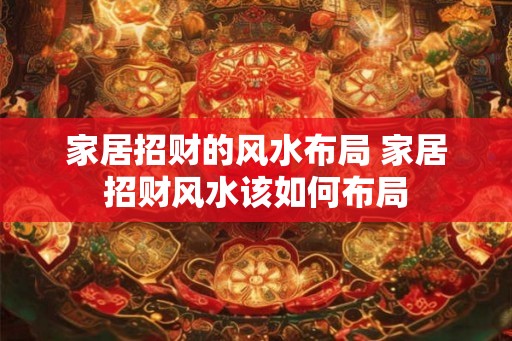 家居招财的风水布局 家居招财风水该如何布局 家居招财的风水布局 家居招财风水该如何布局