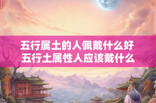 五行属土的人佩戴什么好 五行土属性人应该戴什么