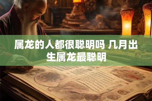 属龙的人都很聪明吗 几月出生属龙最聪明
