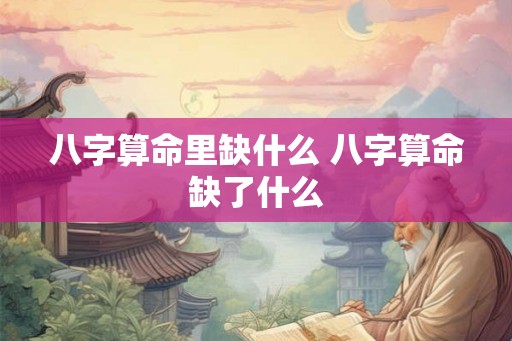 八字算命里缺什么 八字算命缺了什么