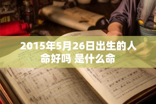 2015年5月26日出生的人命好吗 是什么命 2015年5月26日出生的人命好吗 是什么命