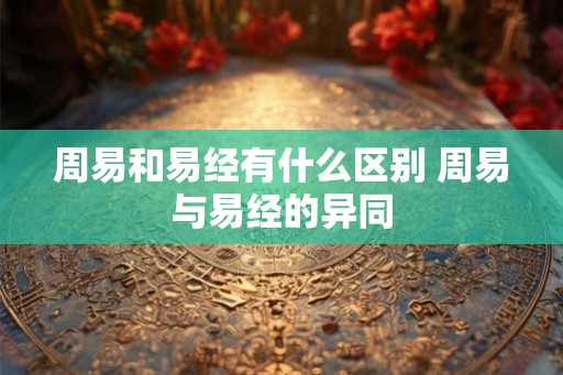 周易和易经有什么区别 周易与易经的异同