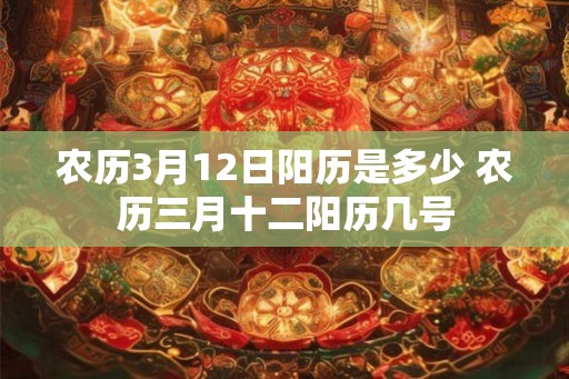 农历3月12日阳历是多少 农历三月十二阳历几号 农历3月12日阳历是多少 农历三月十二阳历几号