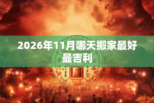 2026年11月哪天搬家最好最吉利