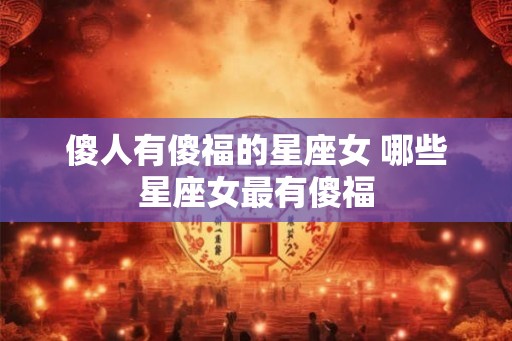 傻人有傻福的星座女 哪些星座女最有傻福