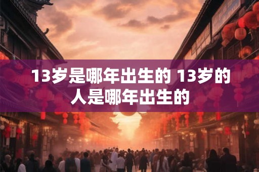 13岁是哪年出生的 13岁的人是哪年出生的