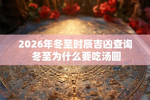 2026年冬至时辰吉凶查询 冬至为什么要吃汤圆