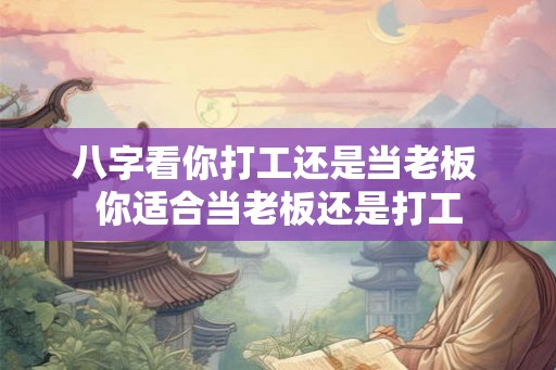 八字看你打工还是当老板 你适合当老板还是打工