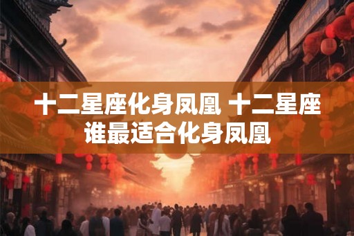 十二星座化身凤凰 十二星座谁最适合化身凤凰