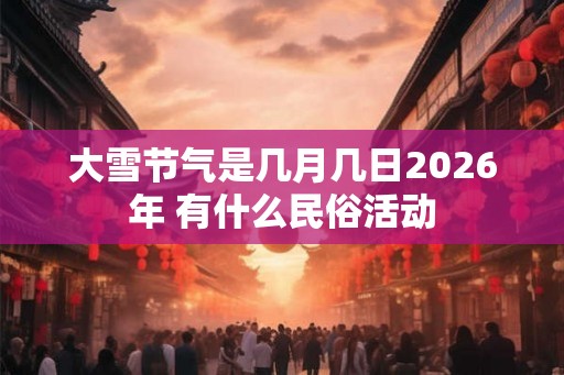 大雪节气是几月几日2026年 有什么民俗活动