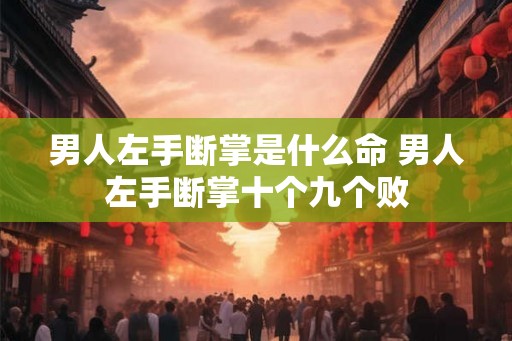男人左手断掌是什么命 男人左手断掌十个九个败 男人左手断掌是什么命 男人左手断掌十个九个败