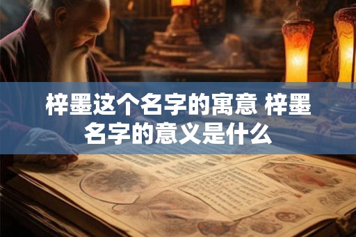 梓墨这个名字的寓意 梓墨名字的意义是什么 梓墨这个名字的寓意 梓墨名字的意义是什么