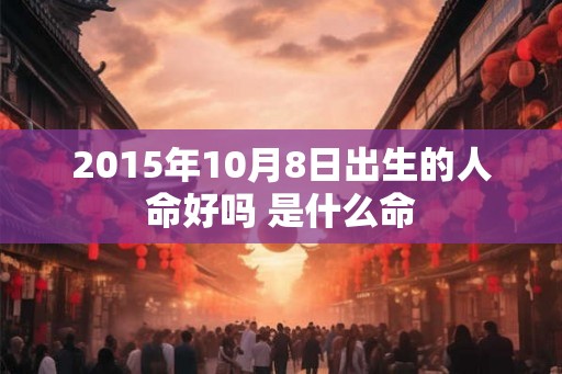 2015年10月8日出生的人命好吗 是什么命