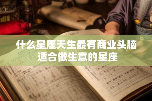 什么星座天生最有商业头脑 适合做生意的星座