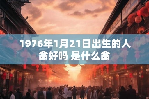 1976年1月21日出生的人命好吗 是什么命