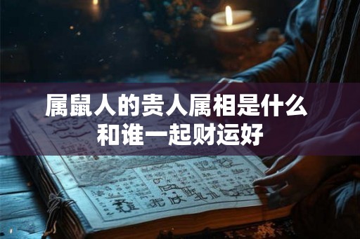 属鼠人的贵人属相是什么 和谁一起财运好