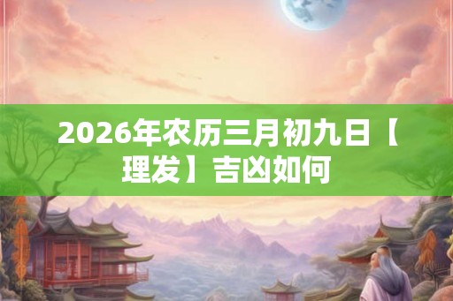 2026年农历三月初九日【理发】吉凶如何 2026年农历三月初九日【理发】吉凶如何