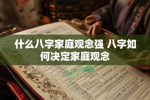 什么八字家庭观念强 八字如何决定家庭观念