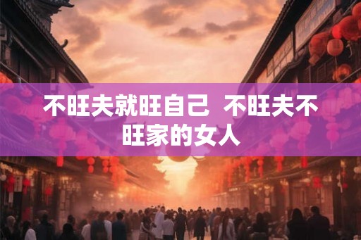 不旺夫就旺自己 不旺夫不旺家的女人 不旺夫就旺自己 不旺夫不旺家的女人