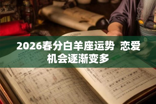 2026春分白羊座运势 恋爱机会逐渐变多 2026春分白羊座运势 恋爱机会逐渐变多