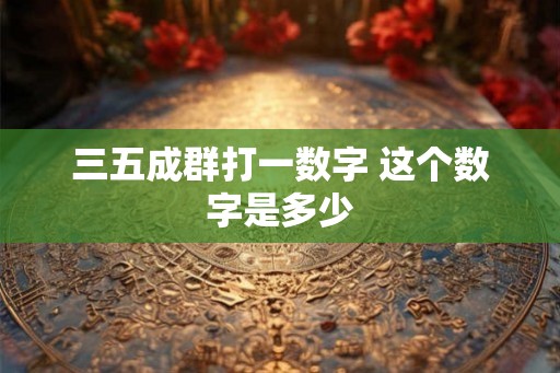 三五成群打一数字 这个数字是多少