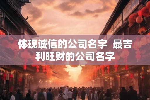 体现诚信的公司名字  最吉利旺财的公司名字