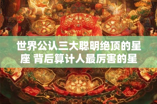 世界公认三大聪明绝顶的星座 背后算计人最厉害的星座