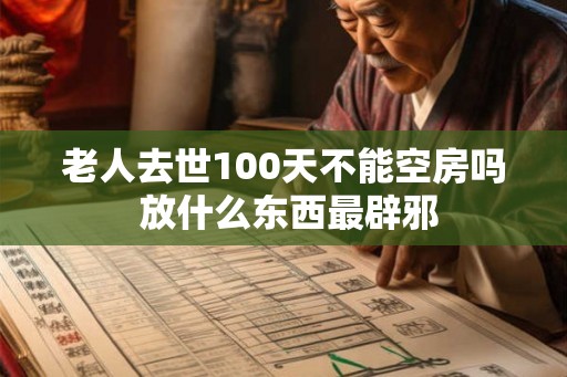老人去世100天不能空房吗 放什么东西最辟邪