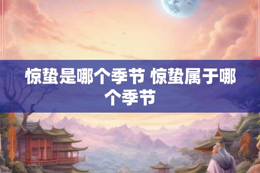 惊蛰是哪个季节 惊蛰属于哪个季节 惊蛰是哪个季节 惊蛰属于哪个季节